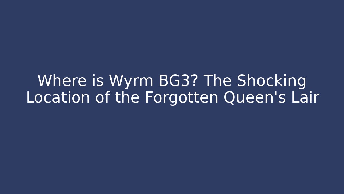 Where is Wyrm BG3? The Shocking Location of the Forgotten Queen's Lair