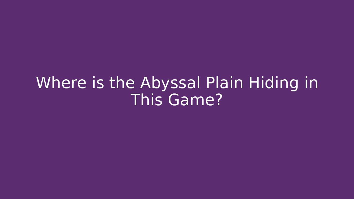 Where is the Abyssal Plain Hiding in This Game?
