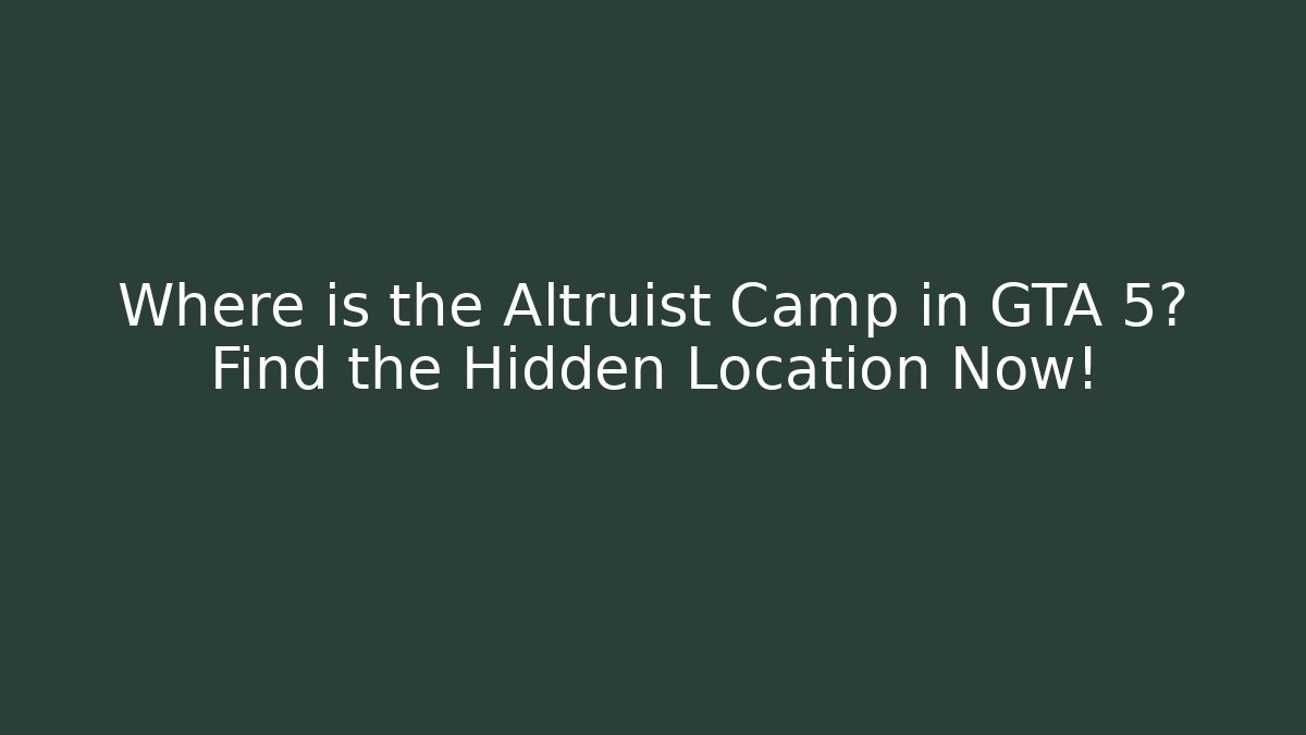 Where is the Altruist Camp in GTA 5? Find the Hidden Location Now!
