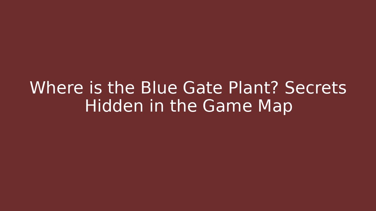 Where is the Blue Gate Plant? Secrets Hidden in the Game Map