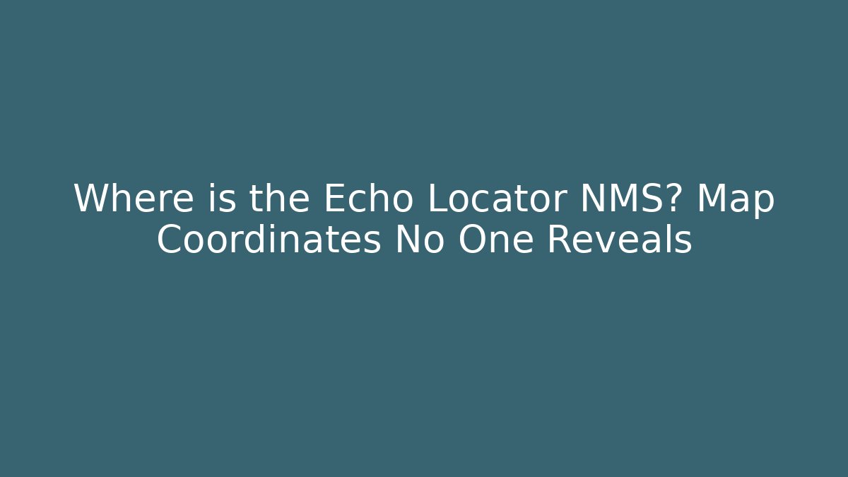 Where is the Echo Locator NMS? Map Coordinates No One Reveals