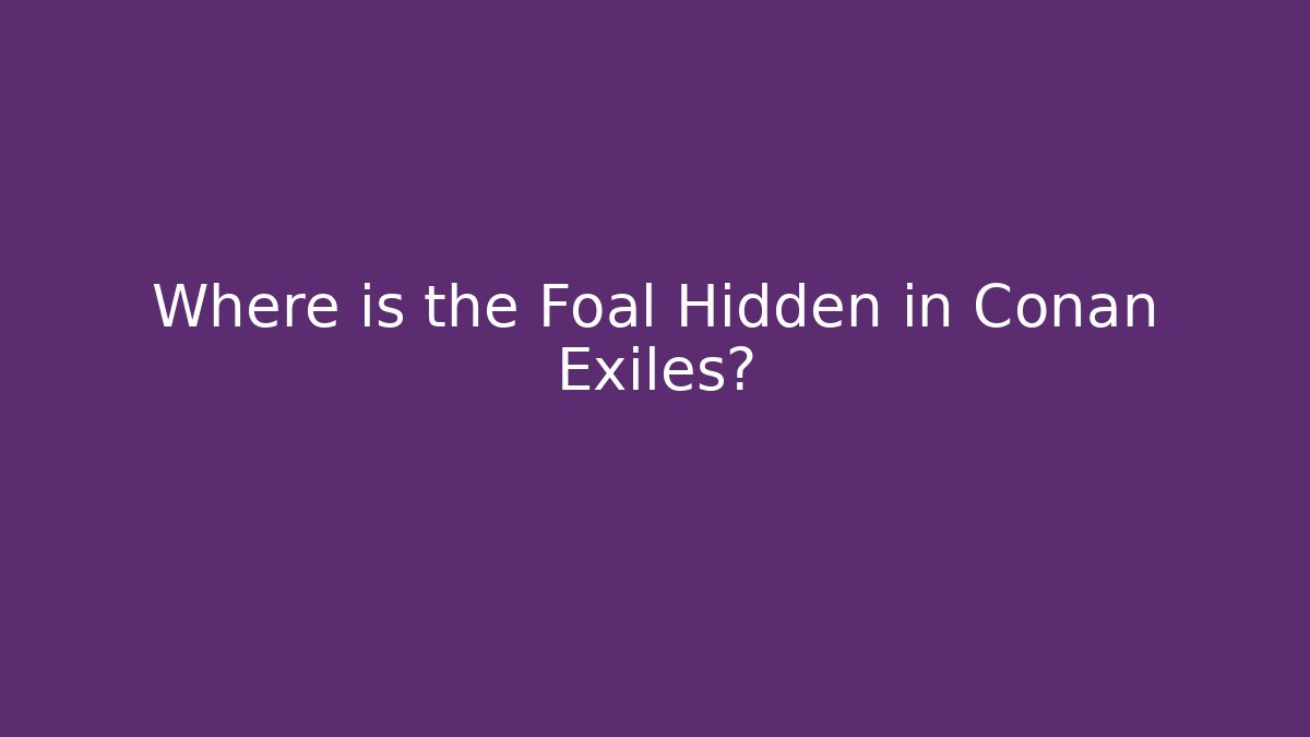 Where is the Foal Hidden in Conan Exiles? - Create More Assets
