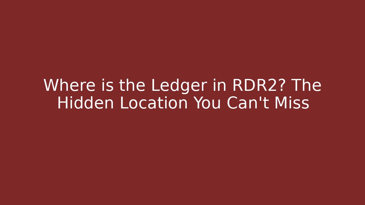 Where is the Ledger in RDR2? The Hidden Location You Can't Miss