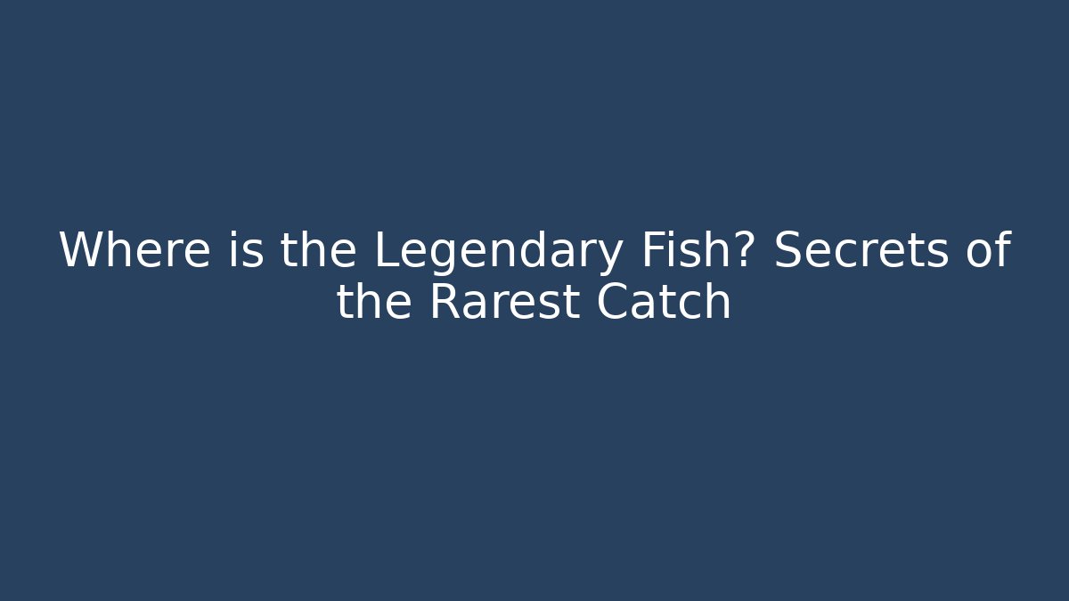 Where is the Legendary Fish? Secrets of the Rarest Catch