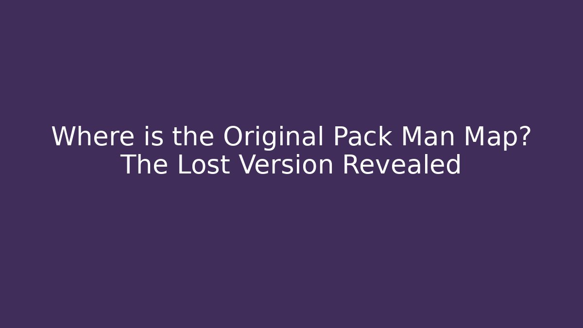 Where is the Original Pack Man Map? The Lost Version Revealed