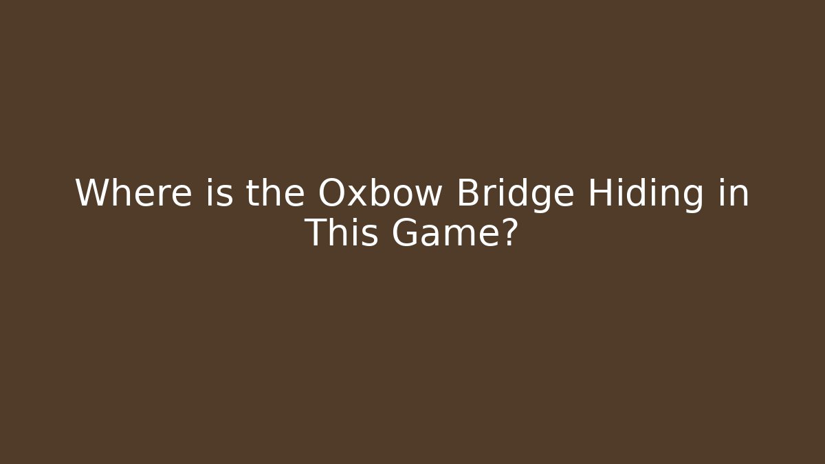 Where is the Oxbow Bridge Hiding in This Game?