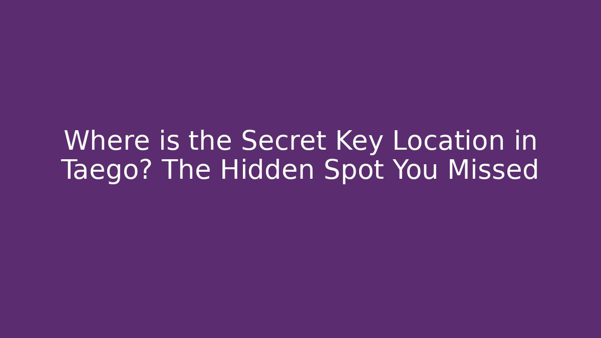 Where is the Secret Key Location in Taego? The Hidden Spot You Missed