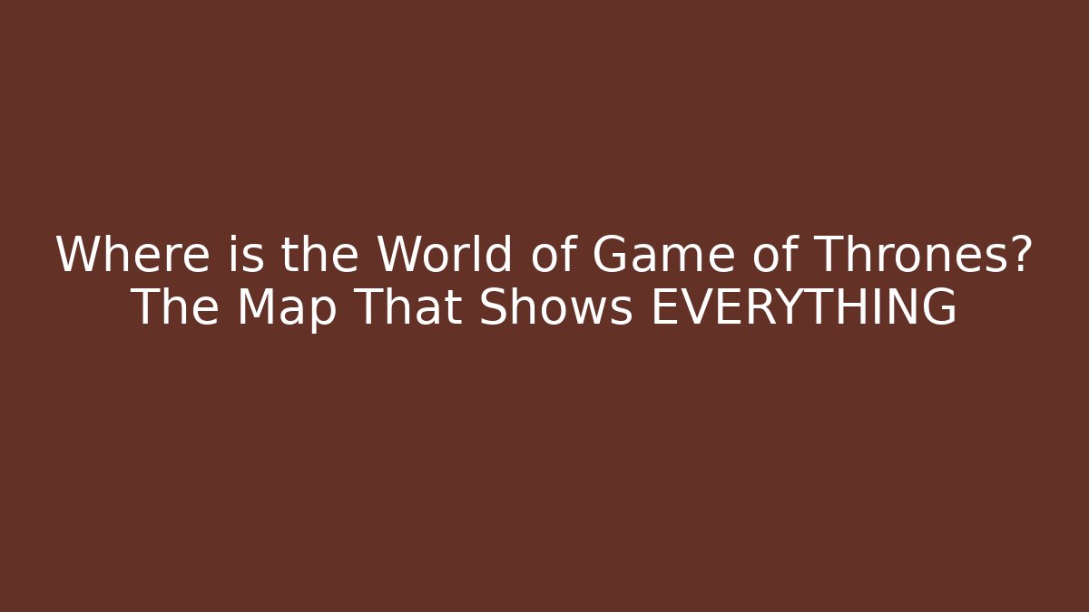 Where is the World of Game of Thrones? The Map That Shows EVERYTHING