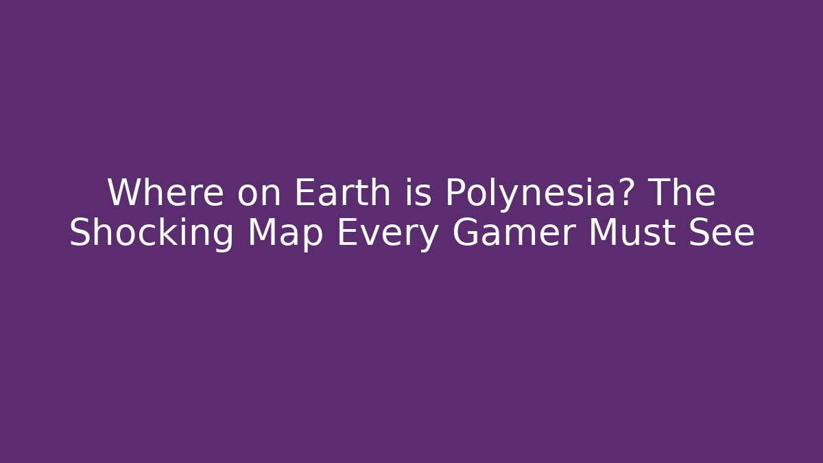 Where on Earth is Polynesia? The Shocking Map Every Gamer Must See