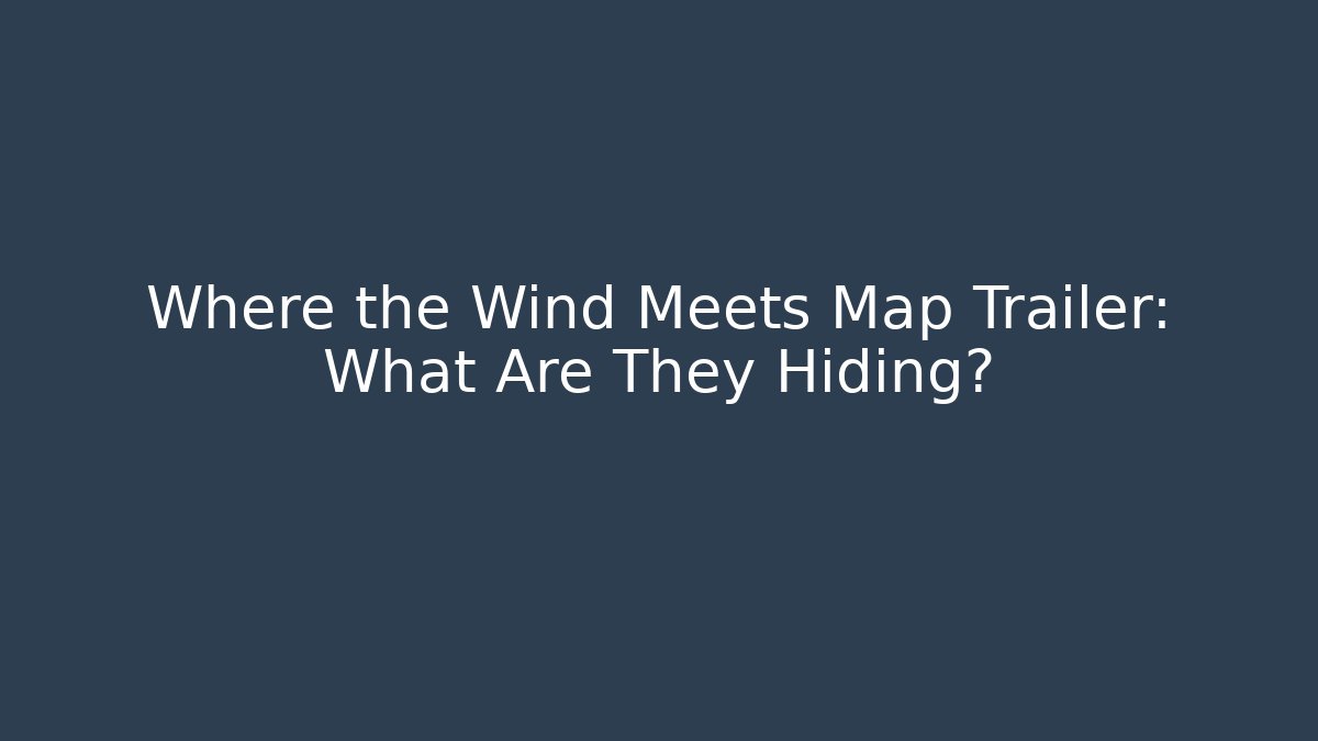 Where the Wind Meets Map Trailer: What Are They Hiding?