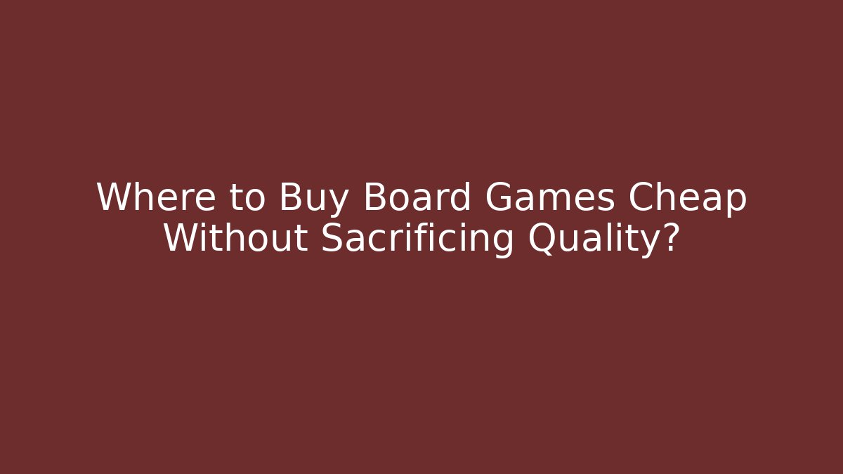 Where to Buy Board Games Cheap Without Sacrificing Quality?