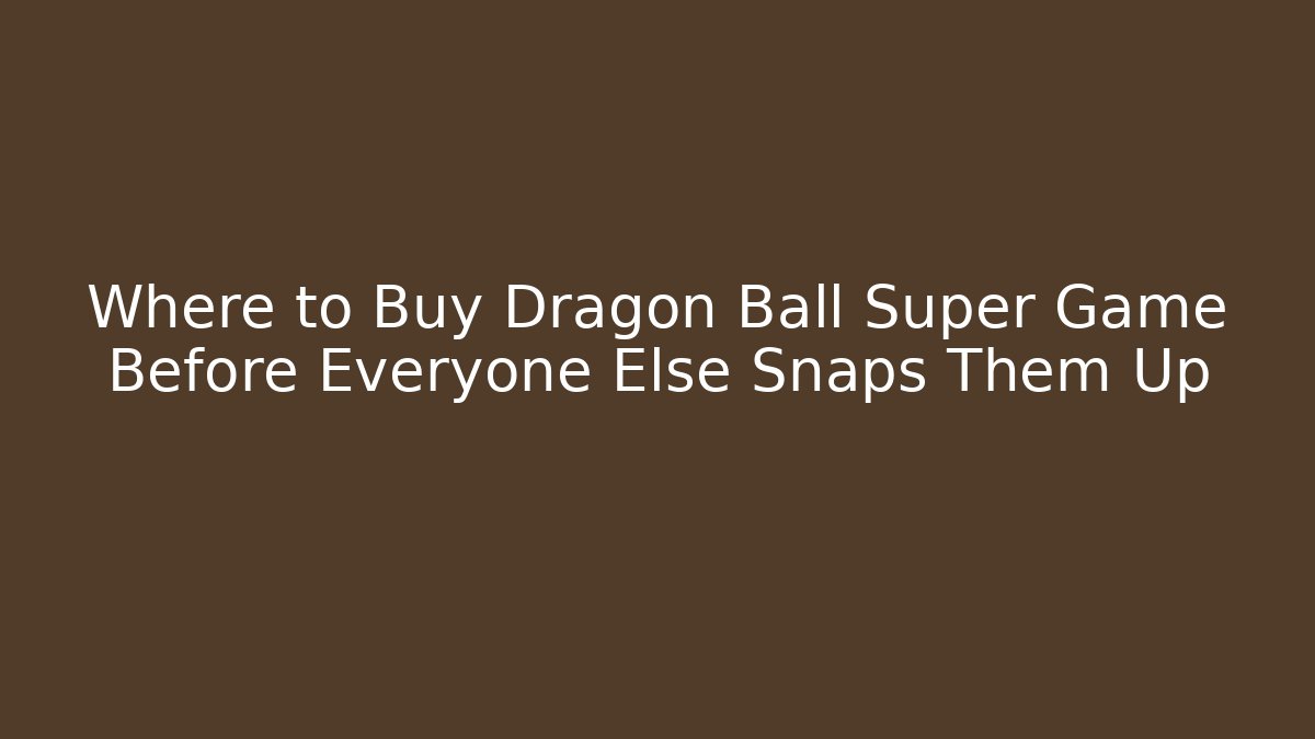 Where to Buy Dragon Ball Super Game Before Everyone Else Snaps Them Up