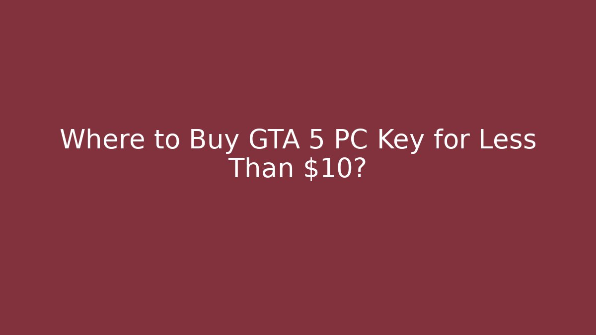 Where to Buy GTA 5 PC Key for Less Than $10?