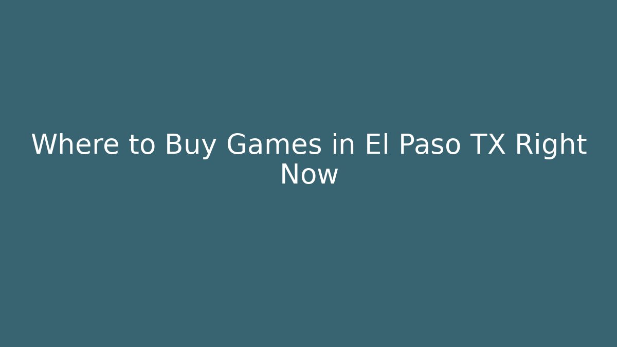 Where to Buy Games in El Paso TX Right Now