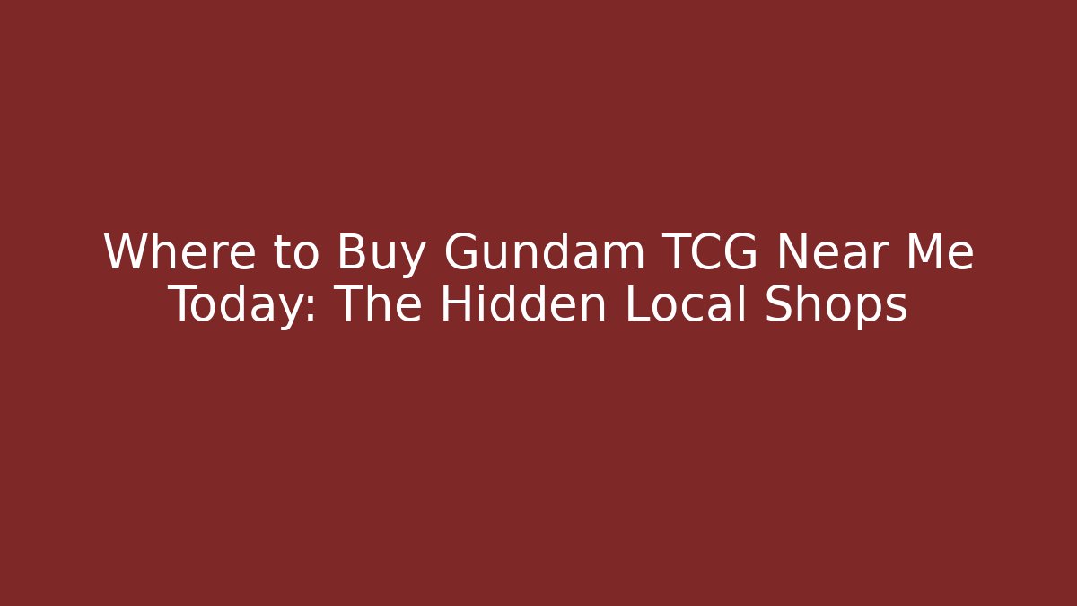 Where to Buy Gundam TCG Near Me Today: The Hidden Local Shops