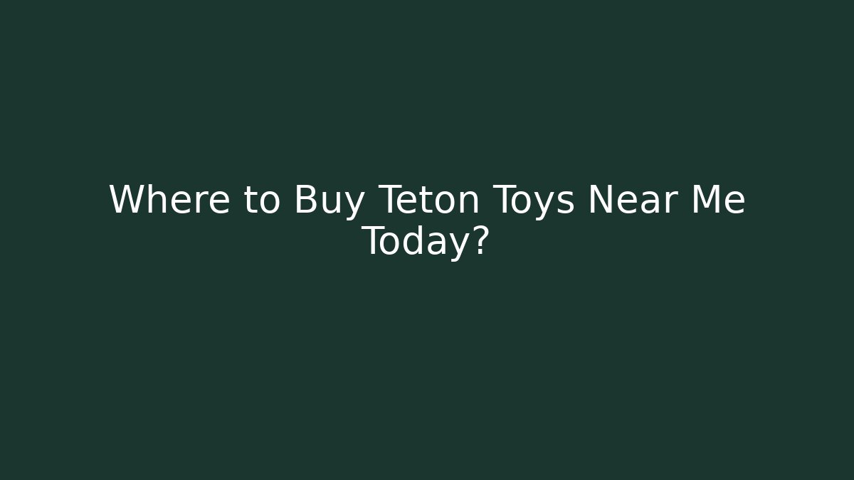 Where to Buy Teton Toys Near Me Today?