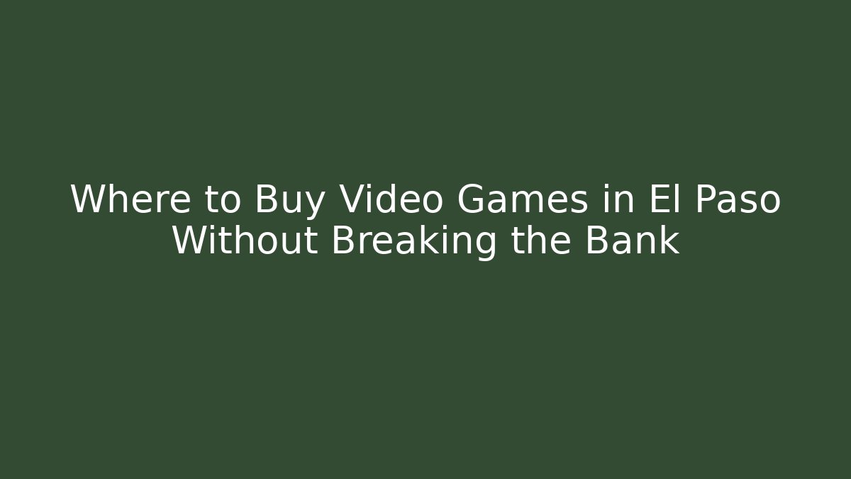 Where to Buy Video Games in El Paso Without Breaking the Bank