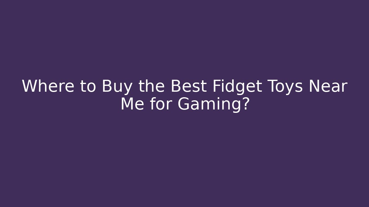 Where to Buy the Best Fidget Toys Near Me for Gaming?