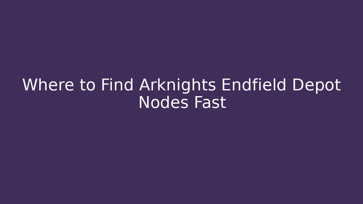 Where to Find Arknights Endfield Depot Nodes Fast