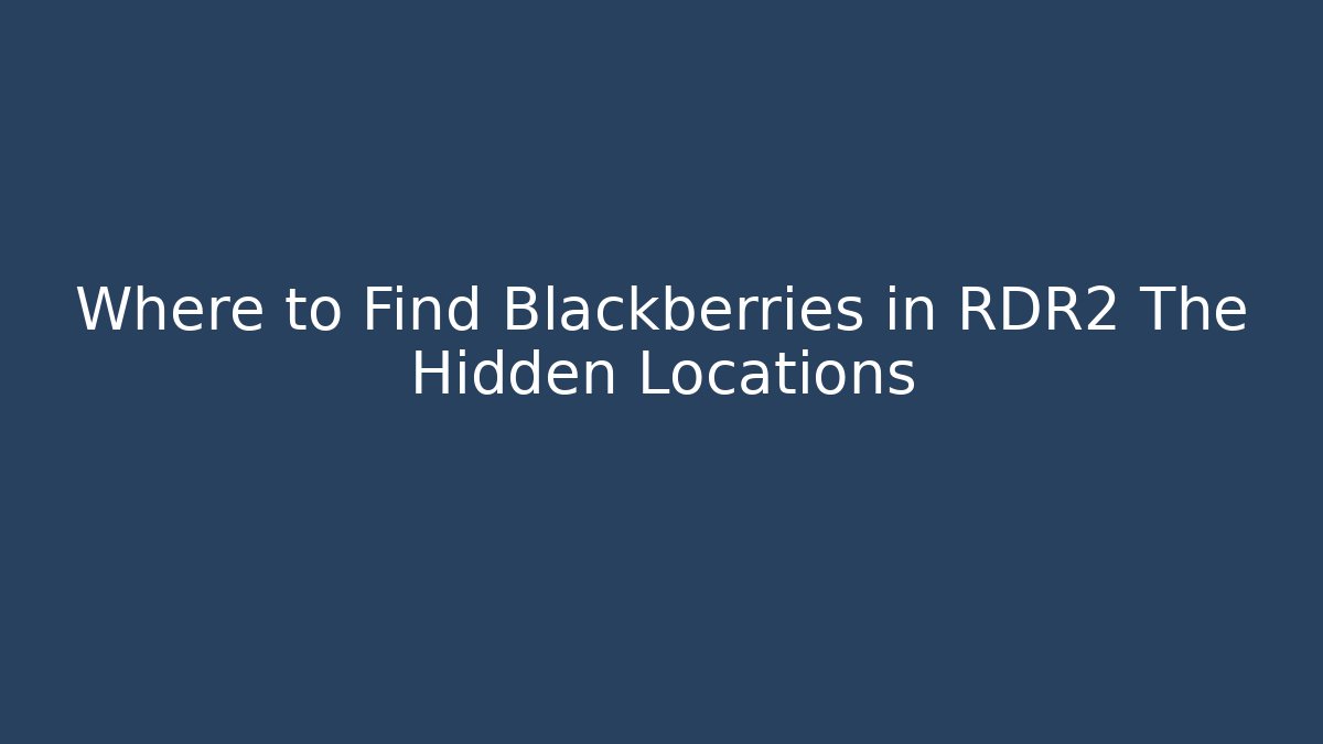 Where to Find Blackberries in RDR2 The Hidden Locations