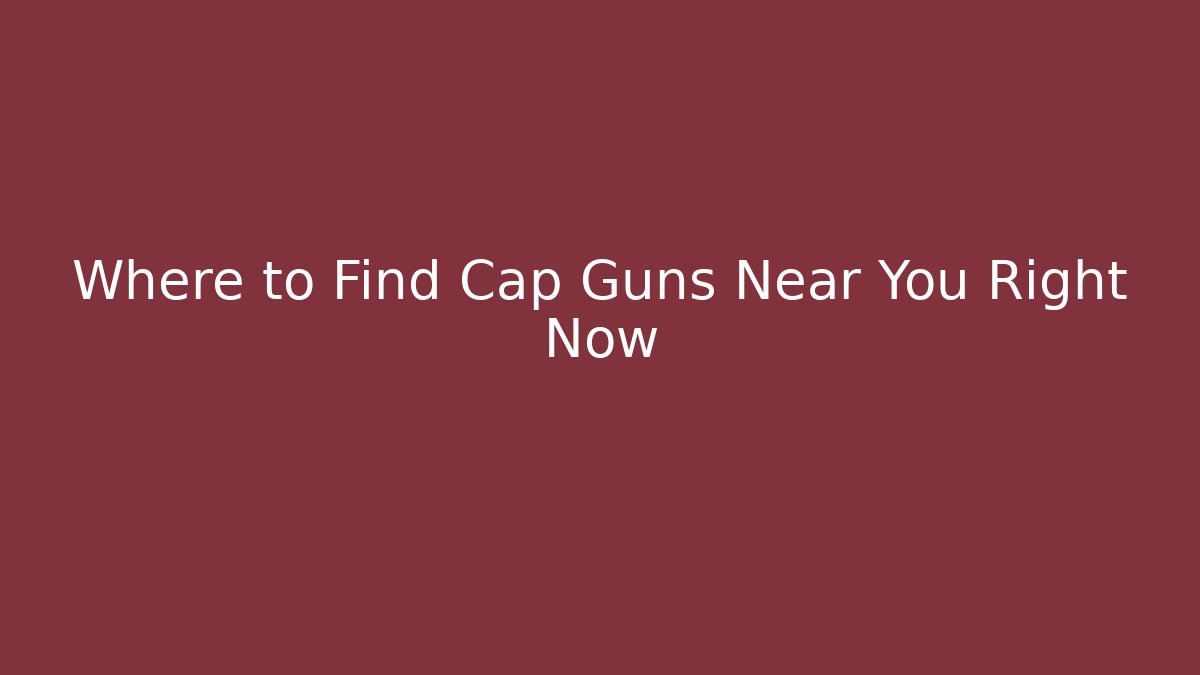 Where to Find Cap Guns Near You Right Now