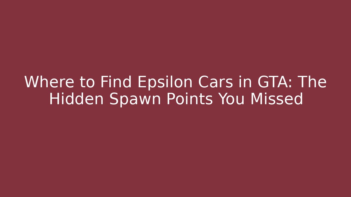 Where to Find Epsilon Cars in GTA: The Hidden Spawn Points You Missed