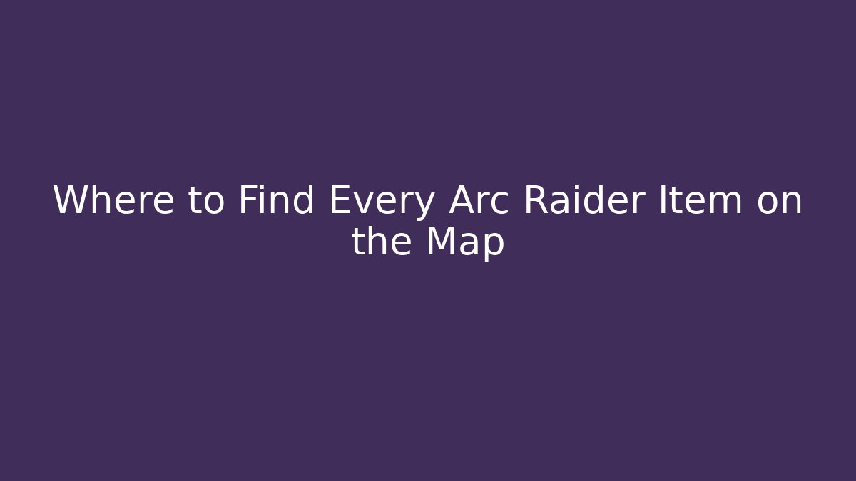Where to Find Every Arc Raider Item on the Map