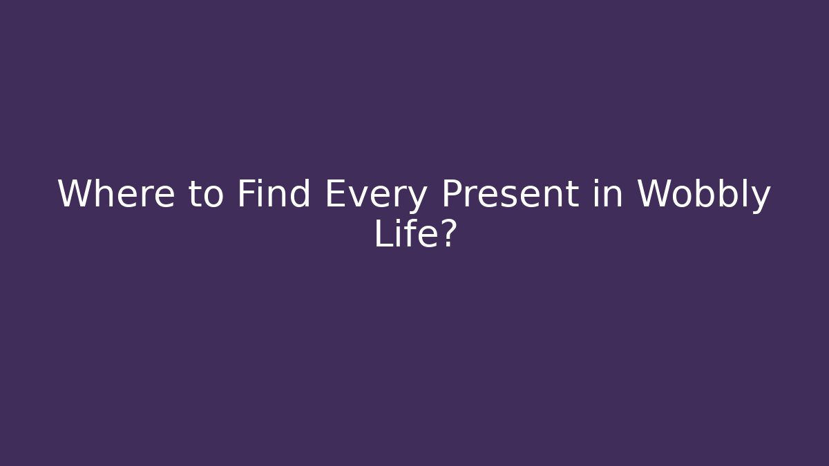Where to Find Every Present in Wobbly Life?