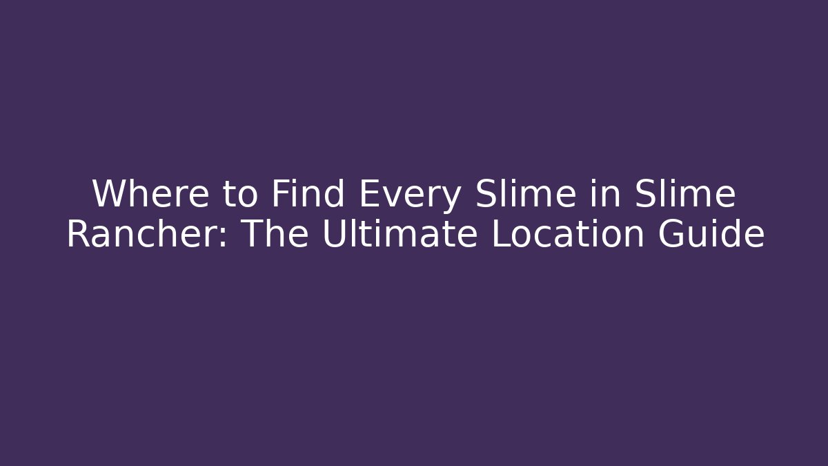 Where to Find Every Slime in Slime Rancher: The Ultimate Location Guide