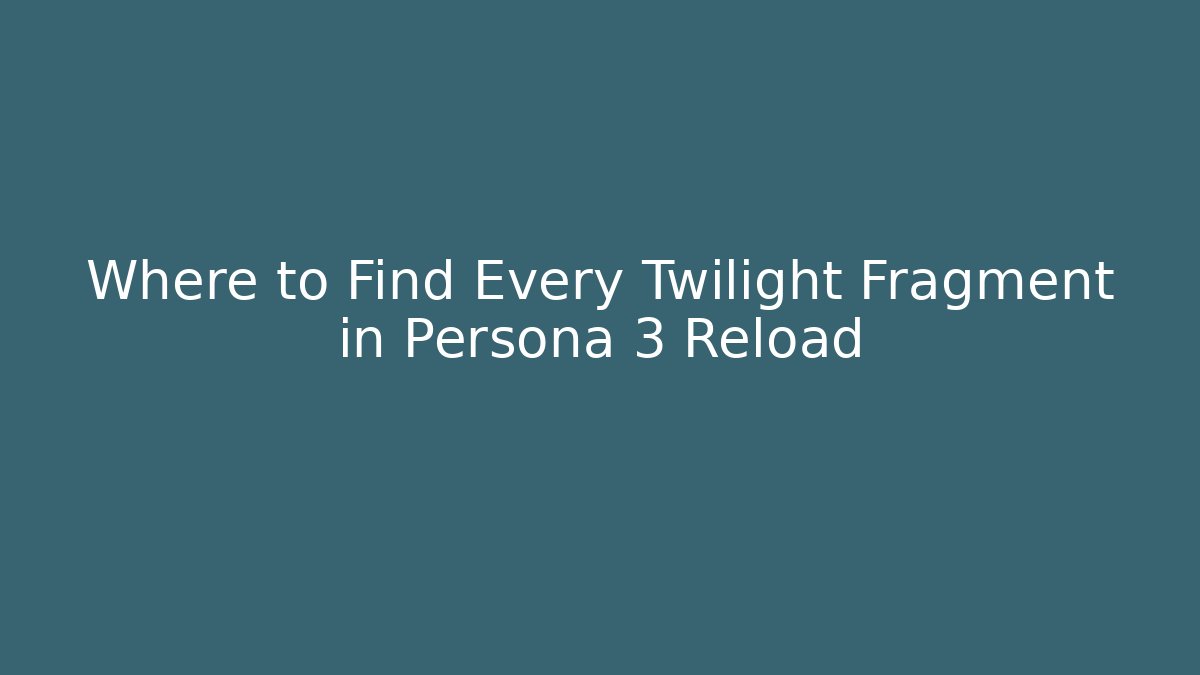 Where to Find Every Twilight Fragment in Persona 3 Reload