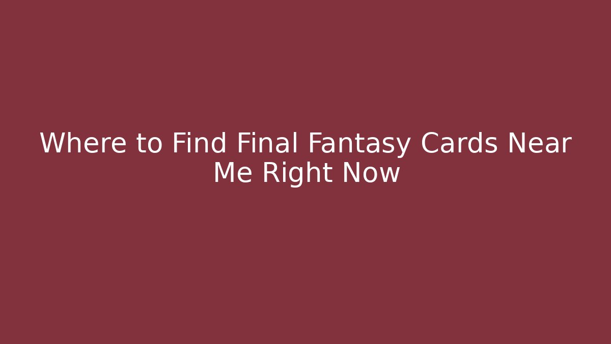 Where to Find Final Fantasy Cards Near Me Right Now