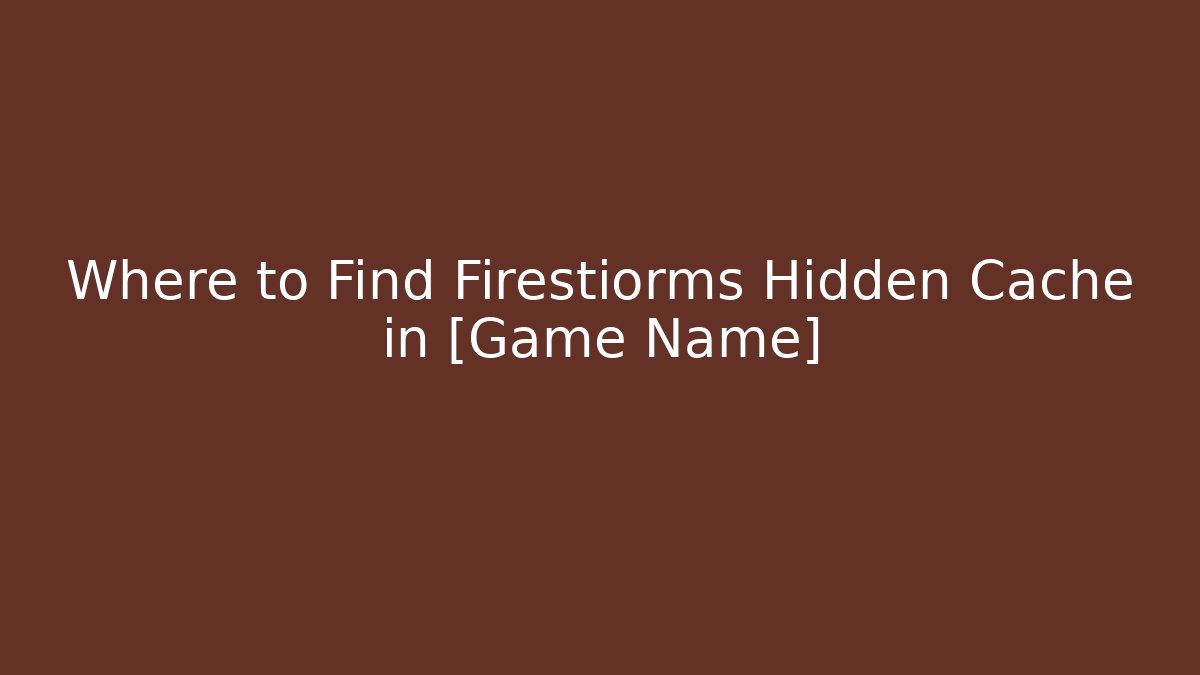 Where to Find Firestiorms Hidden Cache in [Game Name] - Create More Assets