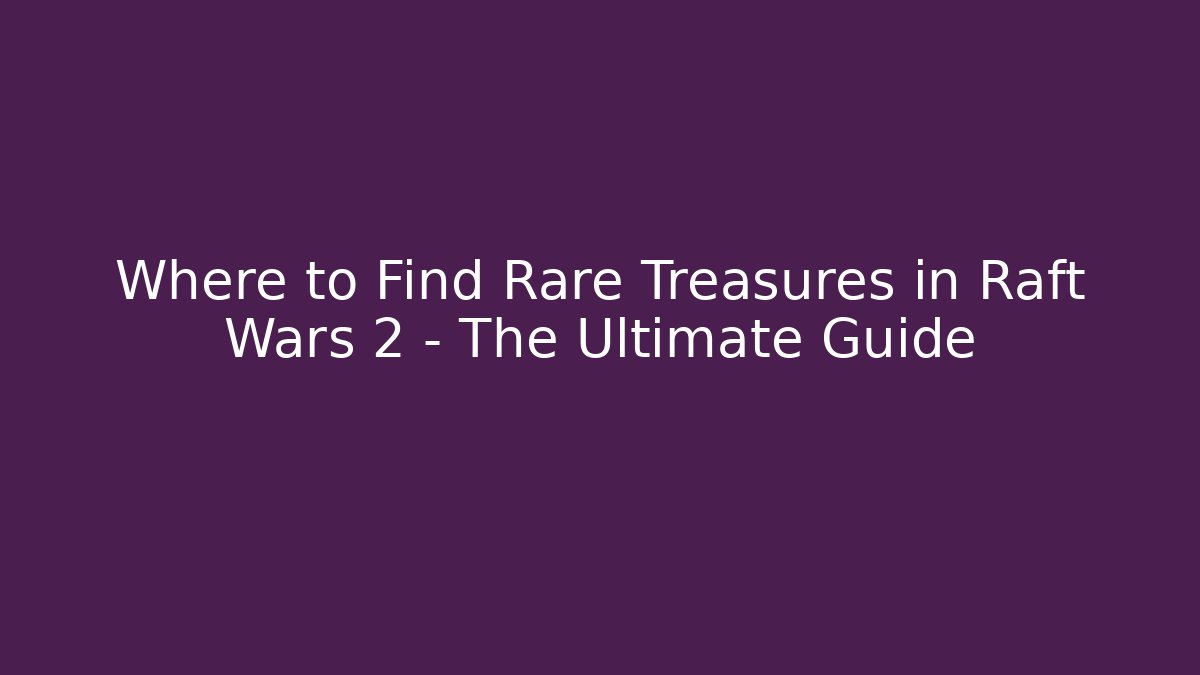 Where to Find Rare Treasures in Raft Wars 2 – The Ultimate Guide