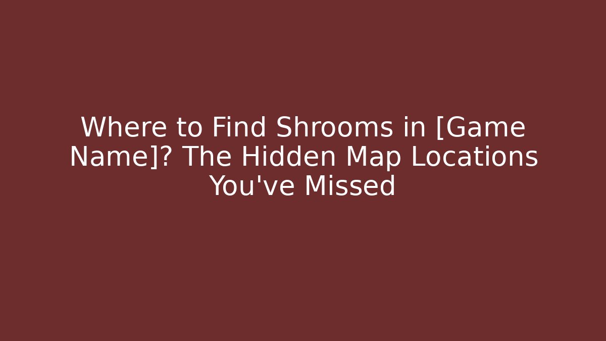 Where to Find Shrooms in [Game Name]? The Hidden Map Locations You’ve Missed