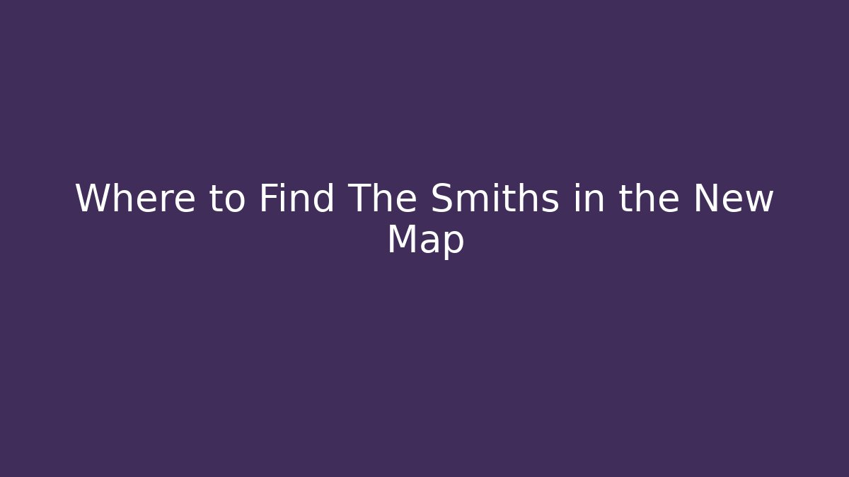 Where to Find The Smiths in the New Map