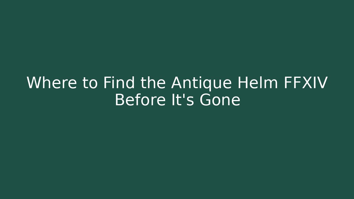 Where to Find the Antique Helm FFXIV Before It’s Gone
