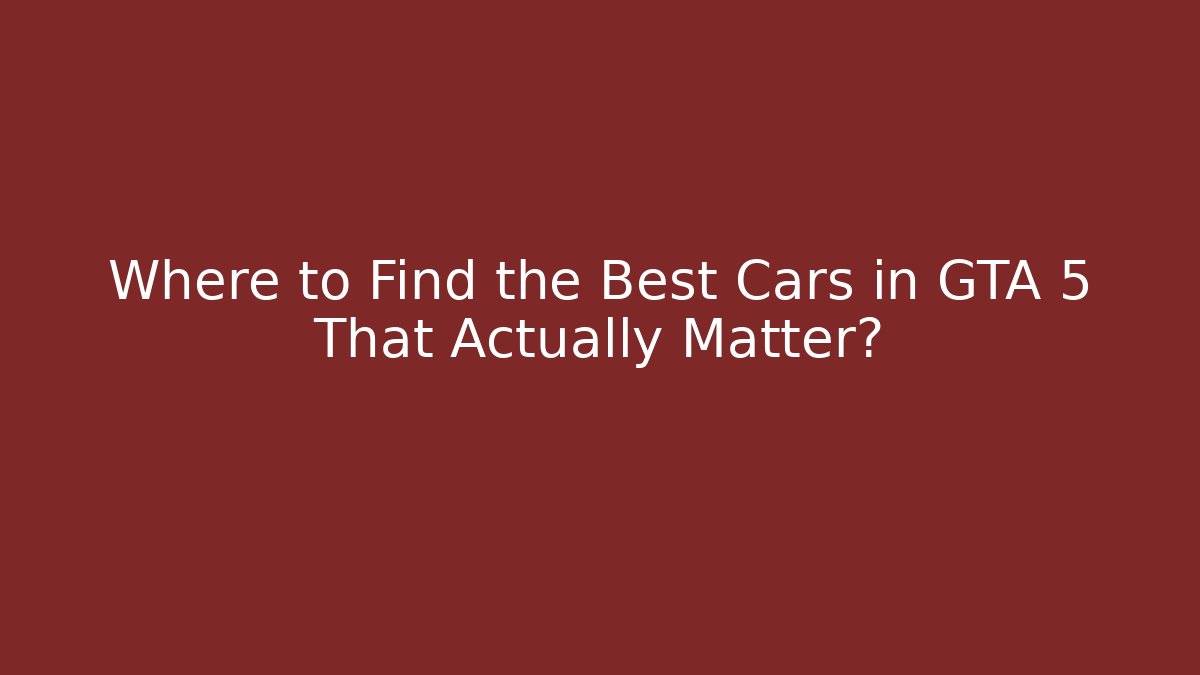 Where to Find the Best Cars in GTA 5 That Actually Matter?