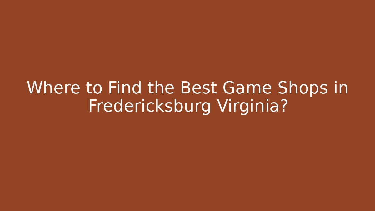 Where to Find the Best Game Shops in Fredericksburg Virginia?