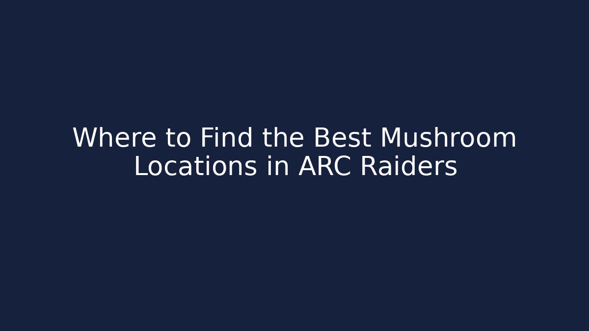 Where to Find the Best Mushroom Locations in ARC Raiders
