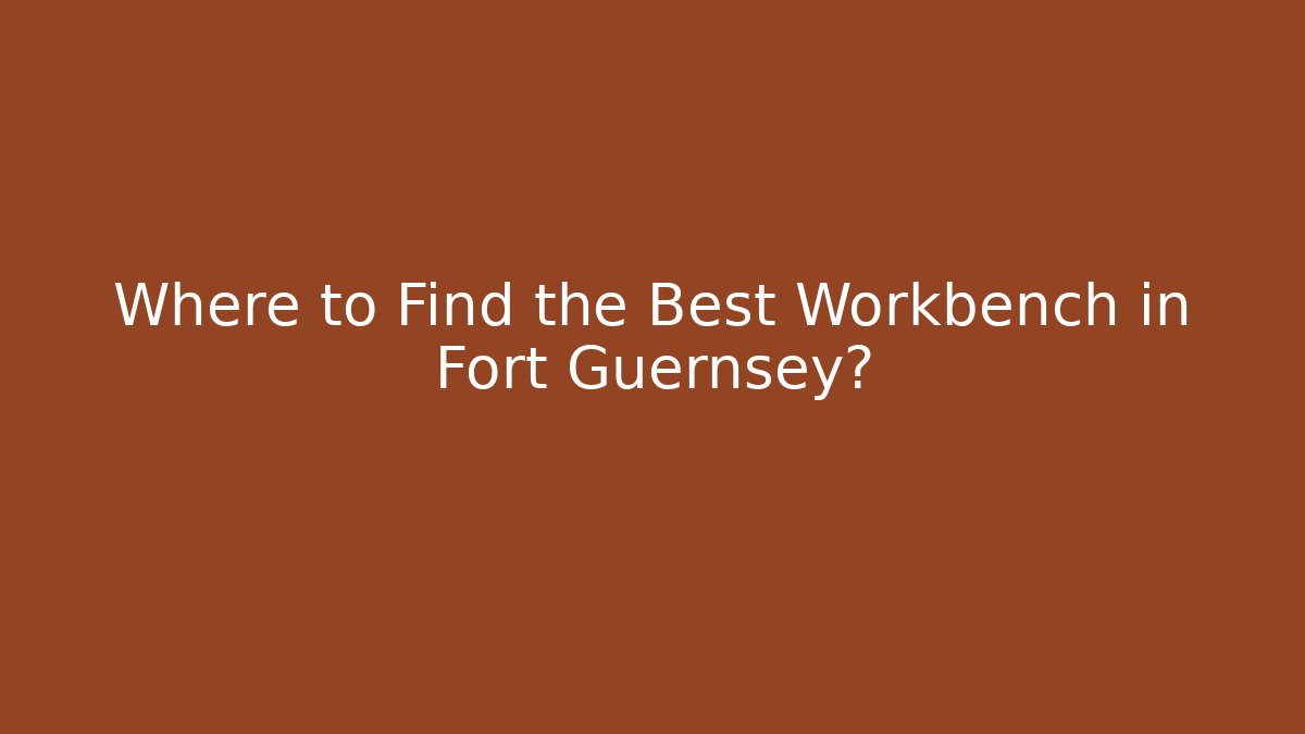 Where to Find the Best Workbench in Fort Guernsey?