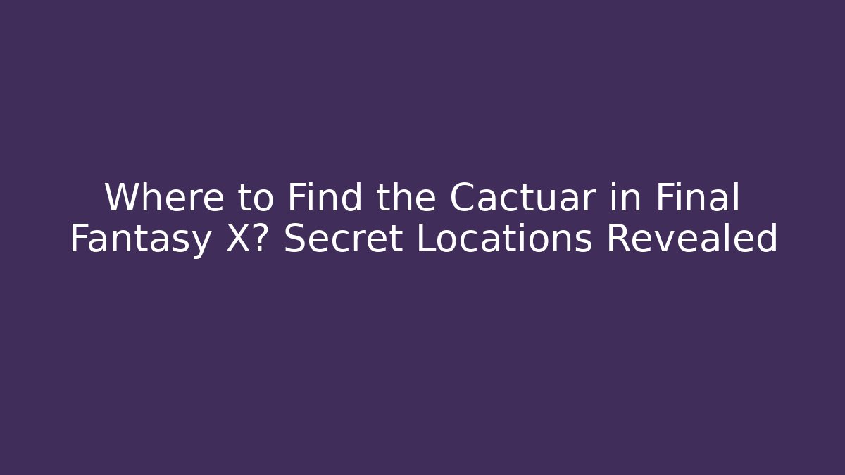 Where to Find the Cactuar in Final Fantasy X? Secret Locations Revealed