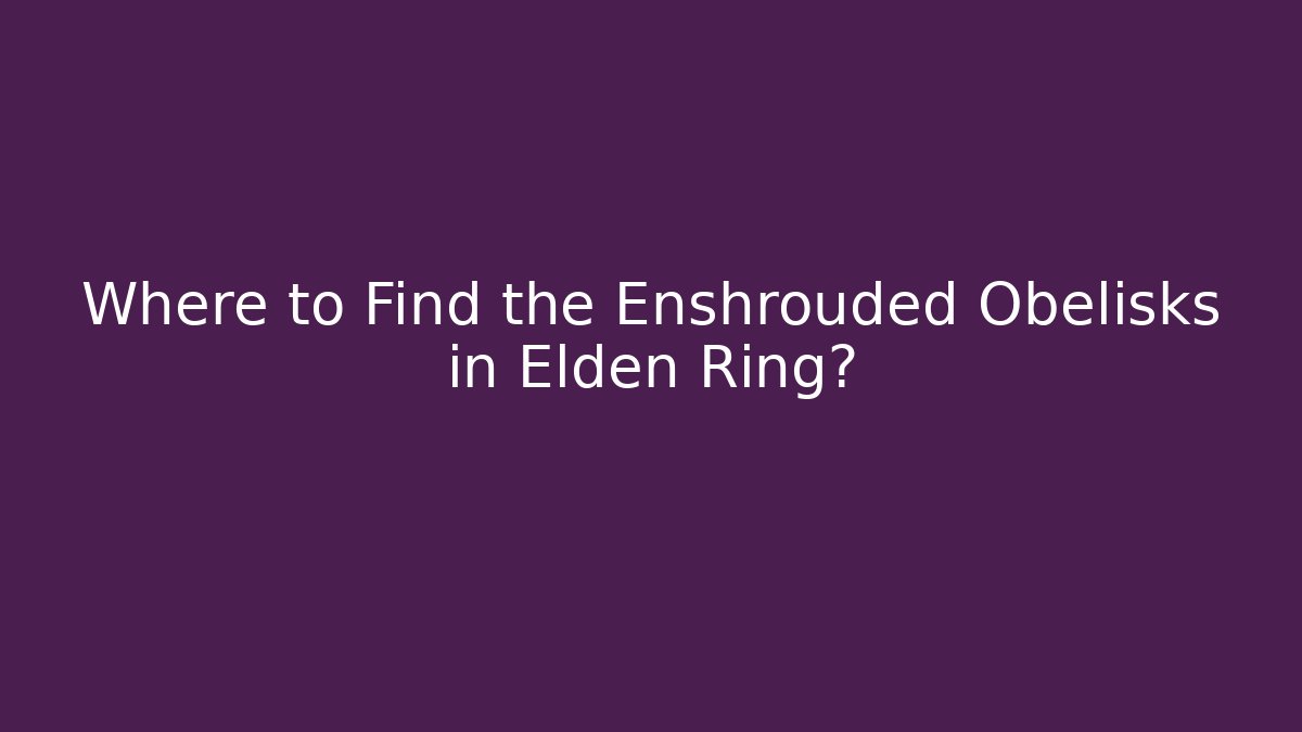 Where to Find the Enshrouded Obelisks in Elden Ring?