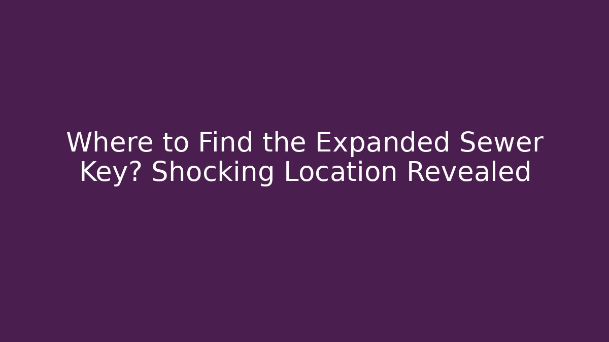 Where to Find the Expanded Sewer Key? Shocking Location Revealed