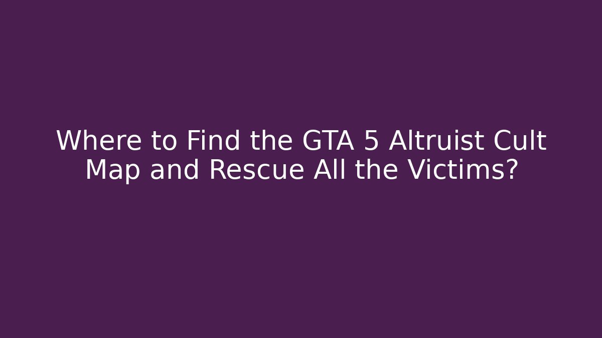 Where to Find the GTA 5 Altruist Cult Map and Rescue All the Victims?