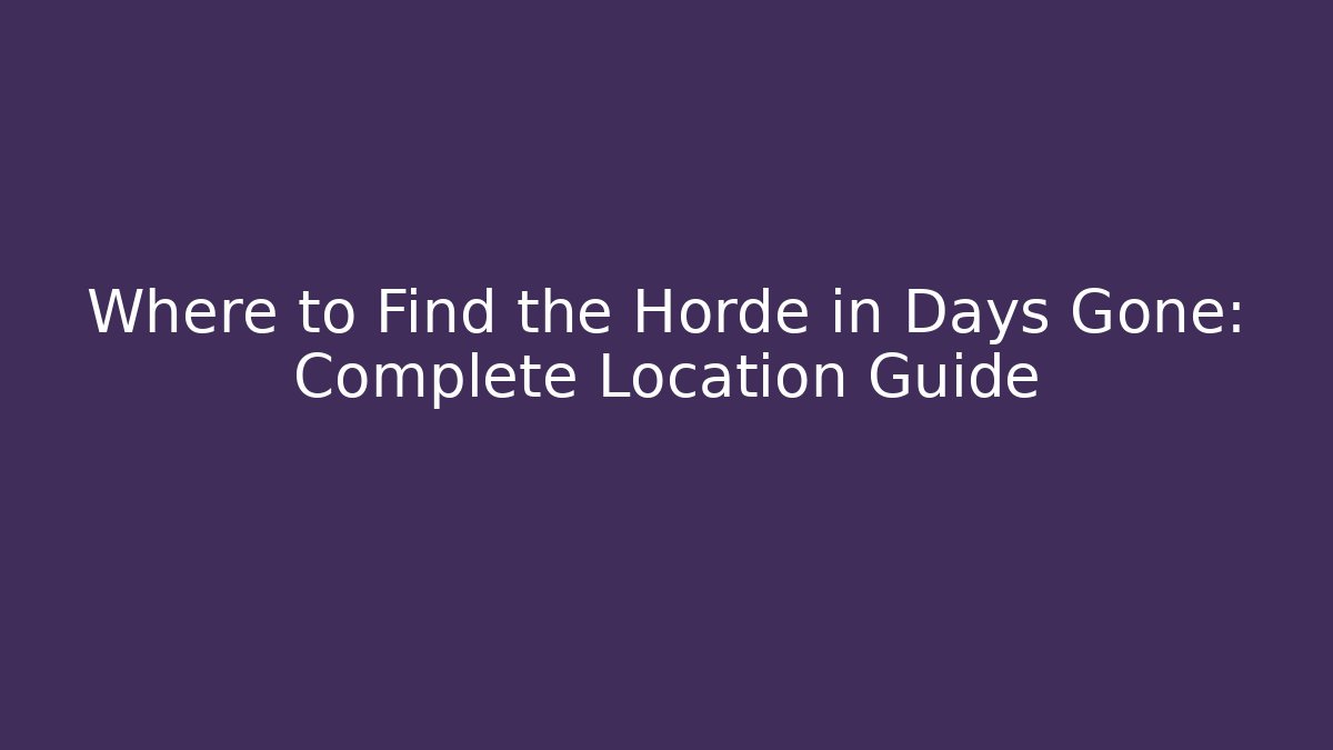 Where to Find the Horde in Days Gone: Complete Location Guide
