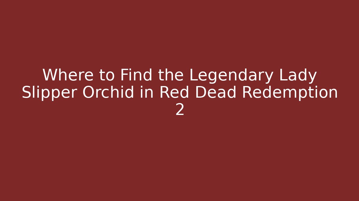 Where to Find the Legendary Lady Slipper Orchid in Red Dead Redemption 2