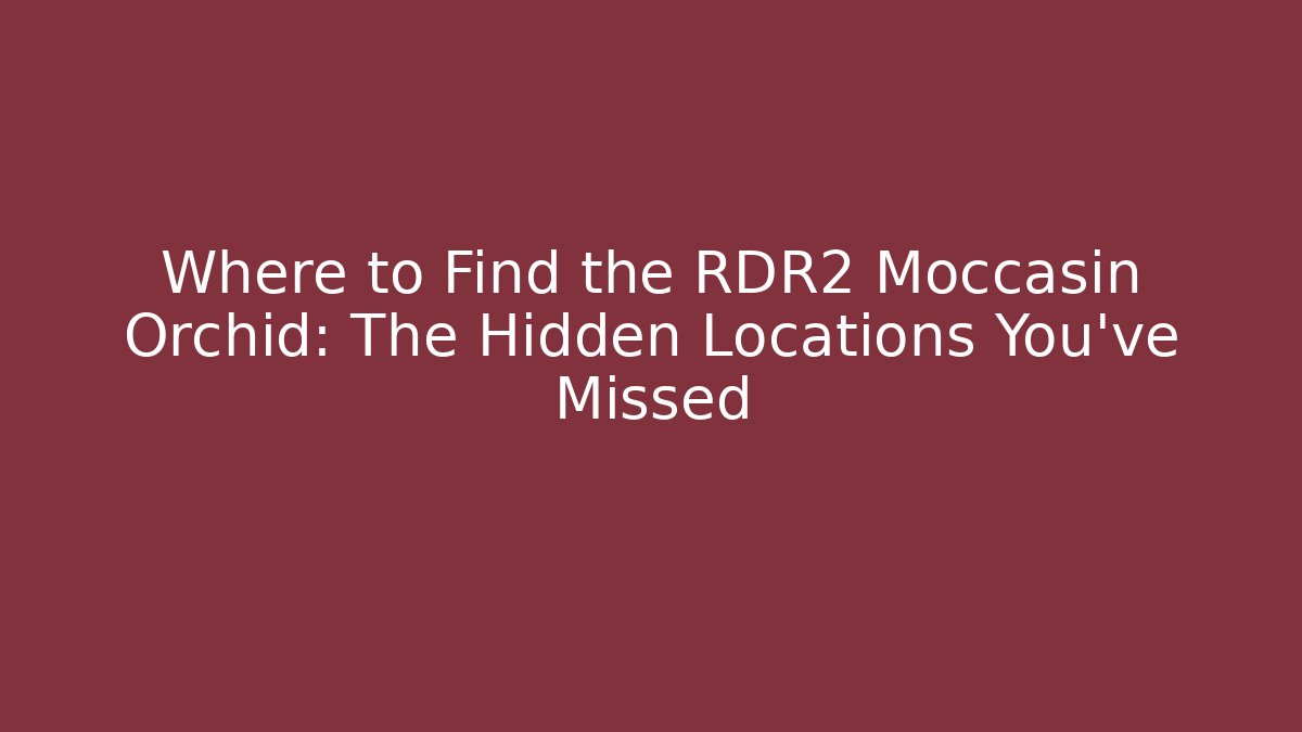 Where to Find the RDR2 Moccasin Orchid: The Hidden Locations You’ve Missed