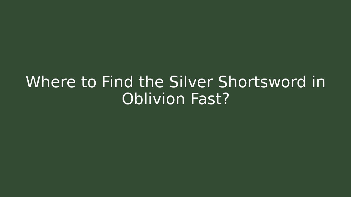 Where to Find the Silver Shortsword in Oblivion Fast?
