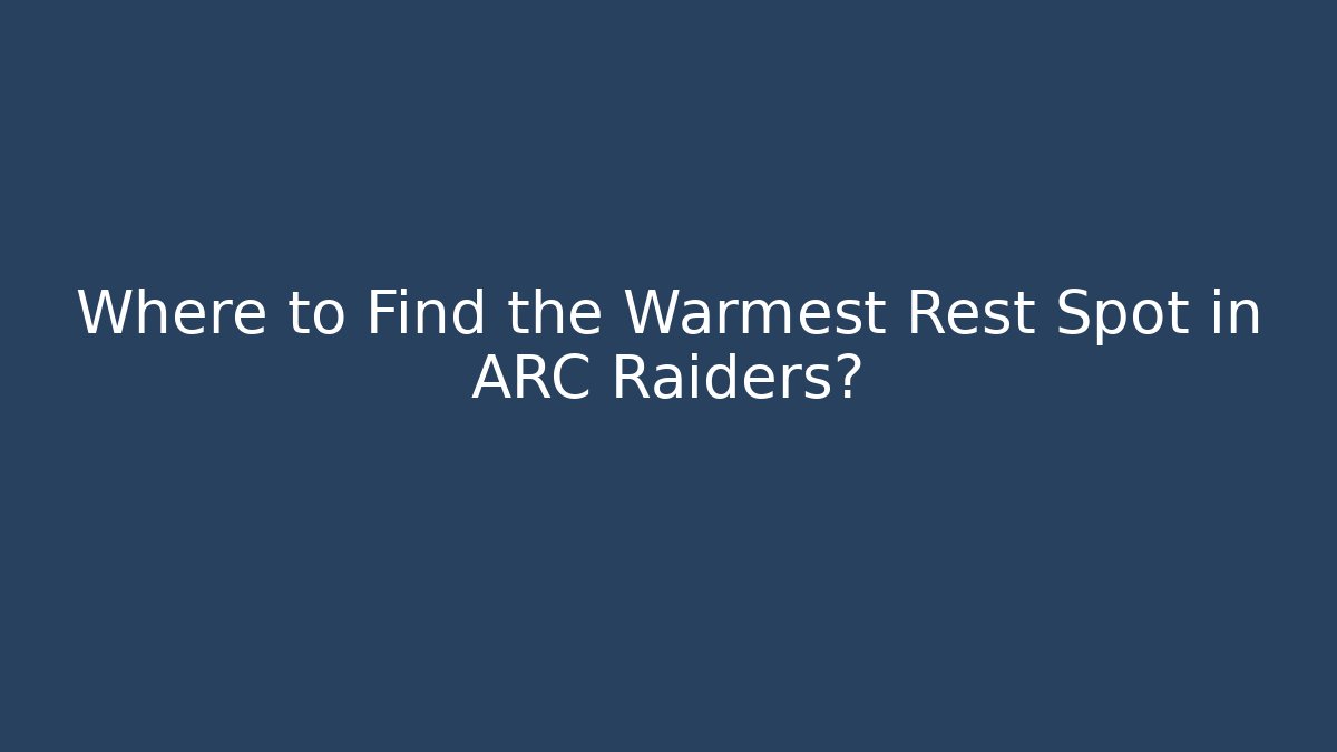 Where to Find the Warmest Rest Spot in ARC Raiders?