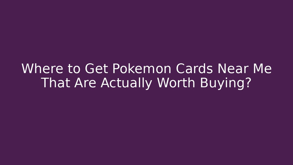 Where to Get Pokémon Cards Near Me That Are Actually Worth Buying?